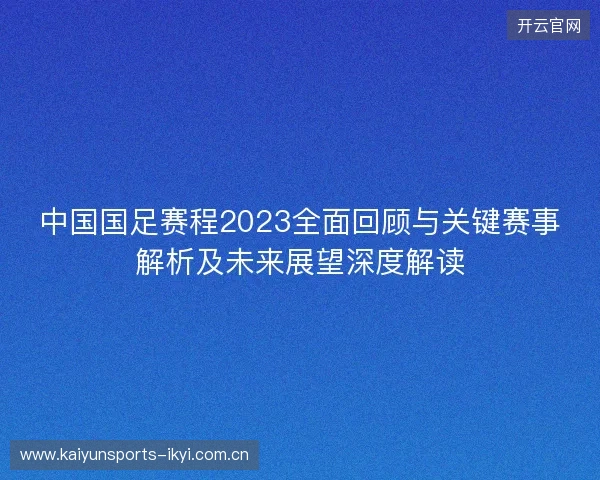 中国国足赛程2023全面回顾与关键赛事解析及未来展望深度解读 中国国足赛程2023全面回顾与关键赛事解析及未来展望深度解读