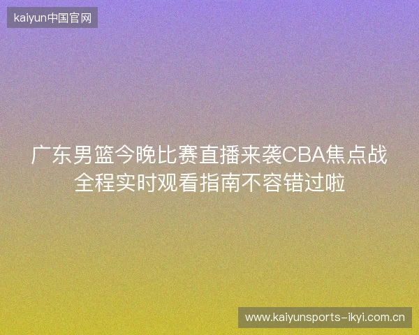 广东男篮今晚比赛直播来袭CBA焦点战全程实时观看指南不容错过啦 广东男篮今晚比赛直播来袭CBA焦点战全程实时观看指南不容错过啦