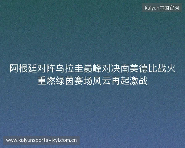 阿根廷对阵乌拉圭巅峰对决南美德比战火重燃绿茵赛场风云再起激战 阿根廷对阵乌拉圭巅峰对决南美德比战火重燃绿茵赛场风云再起激战
