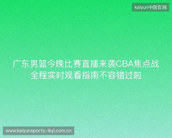 广东男篮今晚比赛直播来袭CBA焦点战全程实时观看指南不容错过啦 广东男篮今晚比赛直播来袭CBA焦点战全程实时观看指南不容错过啦