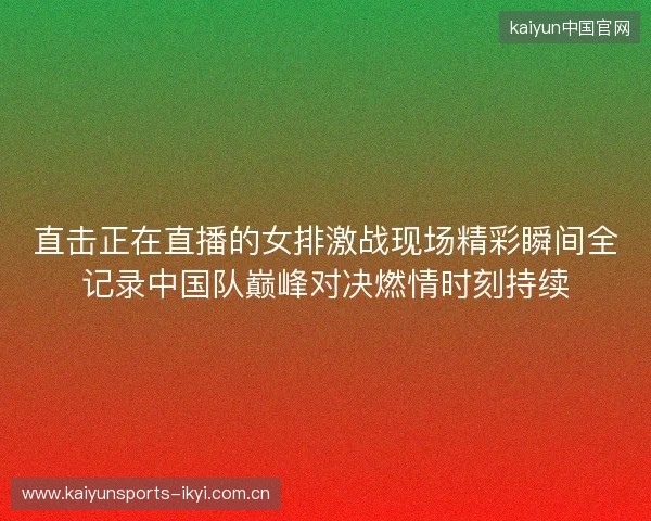 直击正在直播的女排激战现场精彩瞬间全记录中国队巅峰对决燃情时刻持续 直击正在直播的女排激战现场精彩瞬间全记录中国队巅峰对决燃情时刻持续