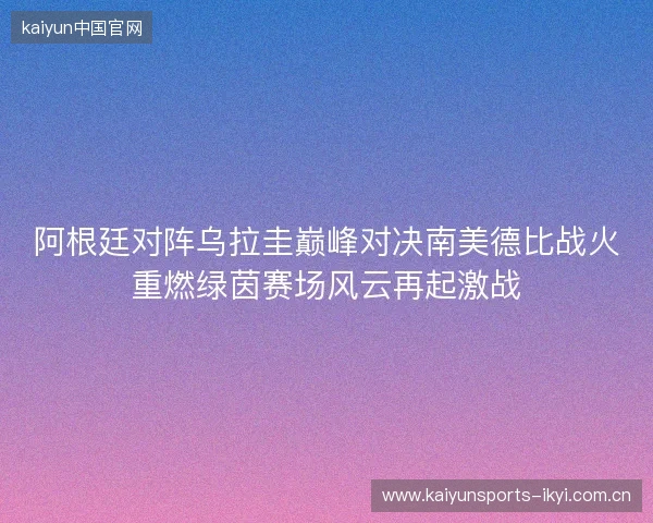 阿根廷对阵乌拉圭巅峰对决南美德比战火重燃绿茵赛场风云再起激战 阿根廷对阵乌拉圭巅峰对决南美德比战火重燃绿茵赛场风云再起激战