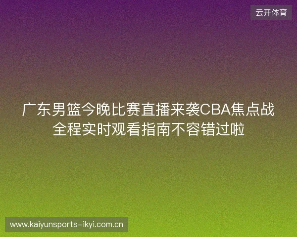 广东男篮今晚比赛直播来袭CBA焦点战全程实时观看指南不容错过啦 广东男篮今晚比赛直播来袭CBA焦点战全程实时观看指南不容错过啦
