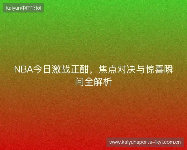 NBA今日激战正酣，焦点对决与惊喜瞬间全解析