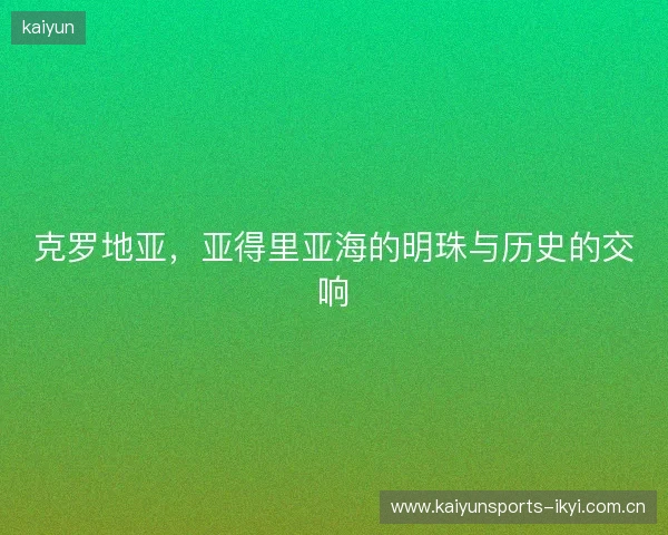 克罗地亚,亚得里亚海的明珠与历史的交响 克罗地亚,亚得里亚海的明珠与历史的交响