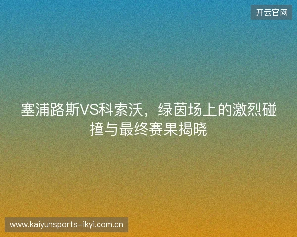 塞浦路斯VS科索沃，绿茵场上的激烈碰撞与最终赛果揭晓